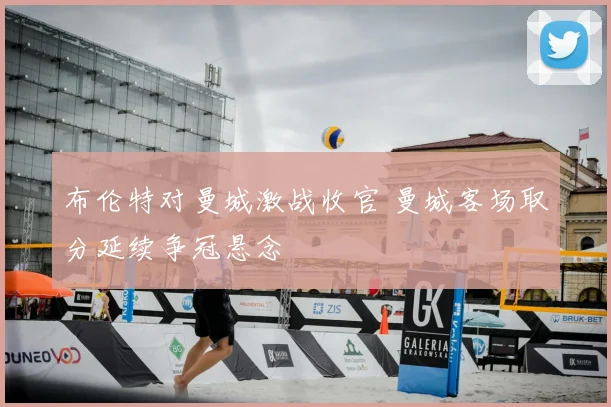 布伦特对曼城激战收官 曼城客场取分延续争冠悬念