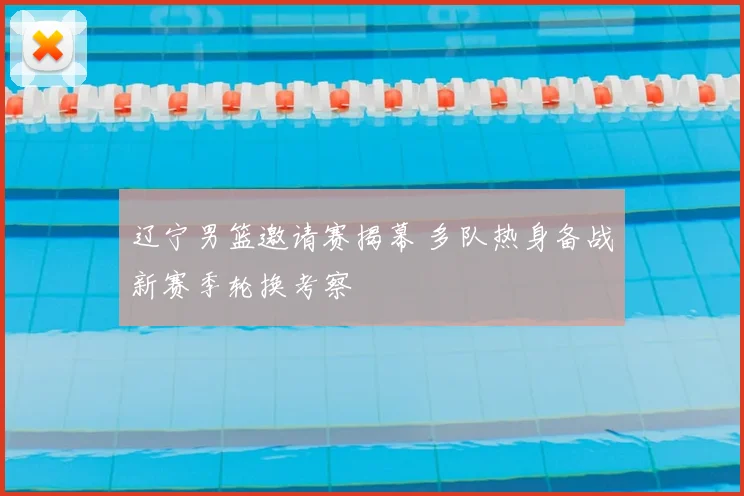辽宁男篮邀请赛揭幕 多队热身备战新赛季轮换考察