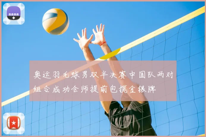 奥运羽毛球男双半决赛中国队两对组合成功会师提前包揽金银牌