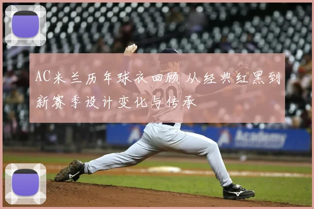 AC米兰历年球衣回顾 从经典红黑到新赛季设计变化与传承