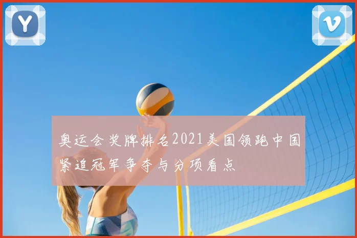 奥运会奖牌排名2021美国领跑中国紧追冠军争夺与分项看点