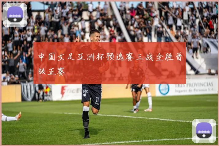 中国女足亚洲杯预选赛三战全胜晋级正赛