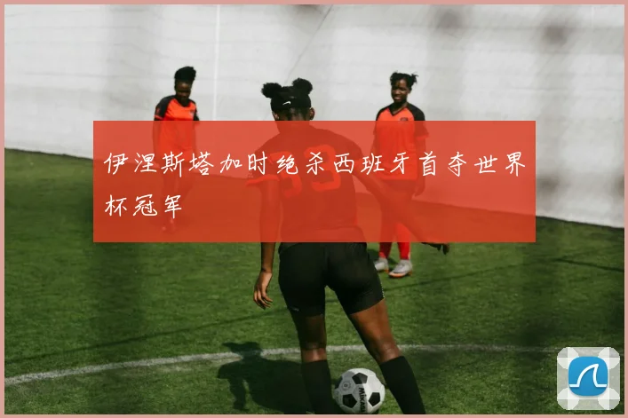 伊涅斯塔加时绝杀西班牙首夺世界杯冠军