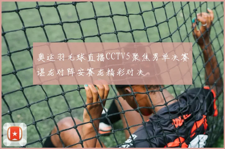 奥运羽毛球直播CCTV5聚焦男单决赛谌龙对阵安赛龙精彩对决