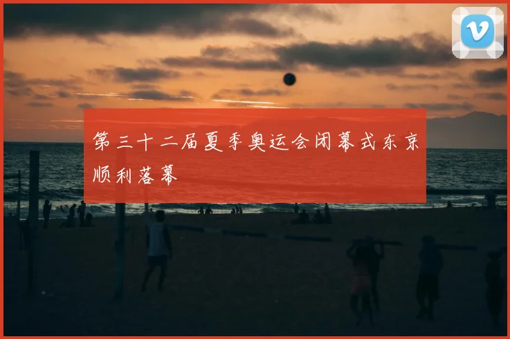 第三十二届夏季奥运会闭幕式东京顺利落幕