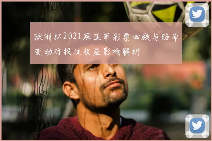 欧洲杯2021冠亚军彩票回顾与赔率变动对投注收益影响解析