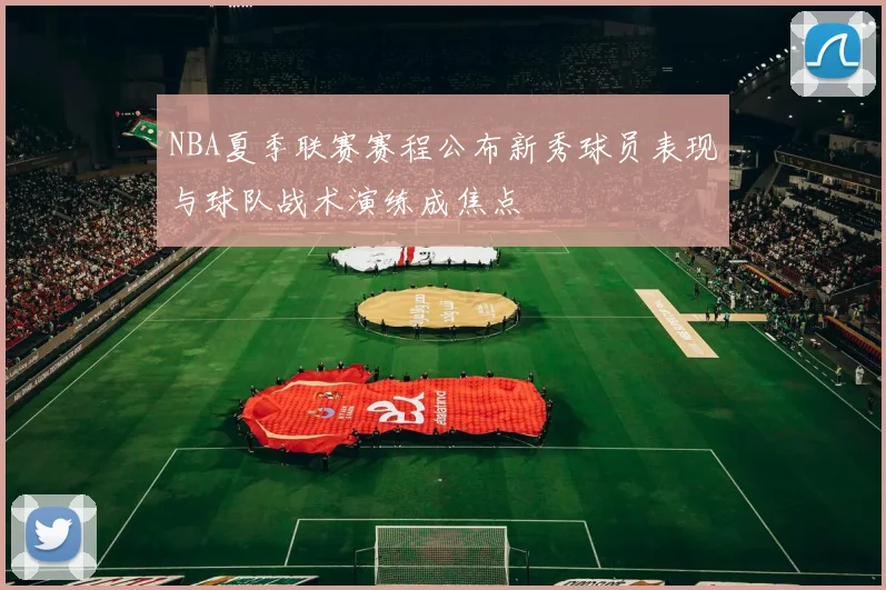NBA夏季联赛赛程公布新秀球员表现与球队战术演练成焦点