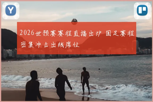 2026世预赛赛程直播出炉 国足赛程密集冲击出线席位