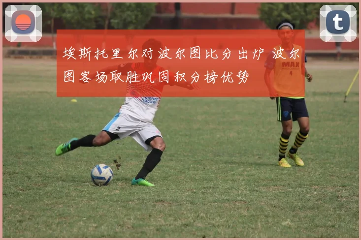 埃斯托里尔对波尔图比分出炉 波尔图客场取胜巩固积分榜优势
