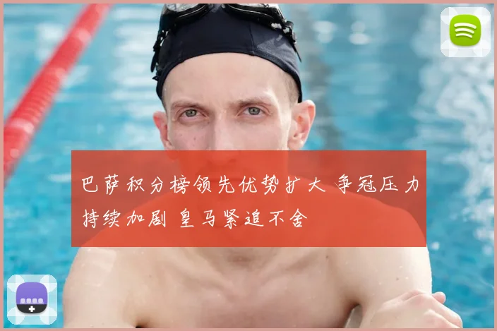 巴萨积分榜领先优势扩大 争冠压力持续加剧 皇马紧追不舍