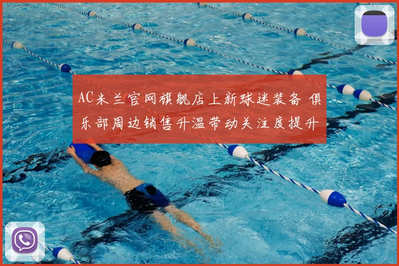 AC米兰官网旗舰店上新球迷装备 俱乐部周边销售升温带动关注度提升