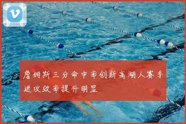 詹姆斯三分命中率创新高湖人赛季进攻效率提升明显