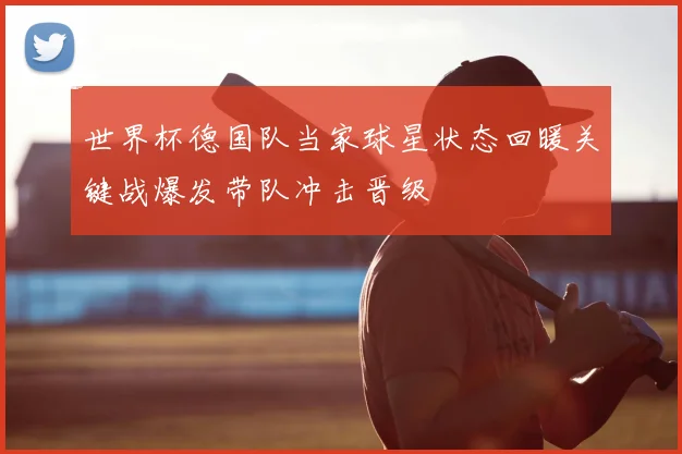 世界杯德国队当家球星状态回暖关键战爆发带队冲击晋级