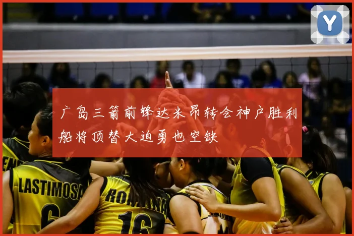 广岛三箭前锋达米昂转会神户胜利船将顶替大迫勇也空缺