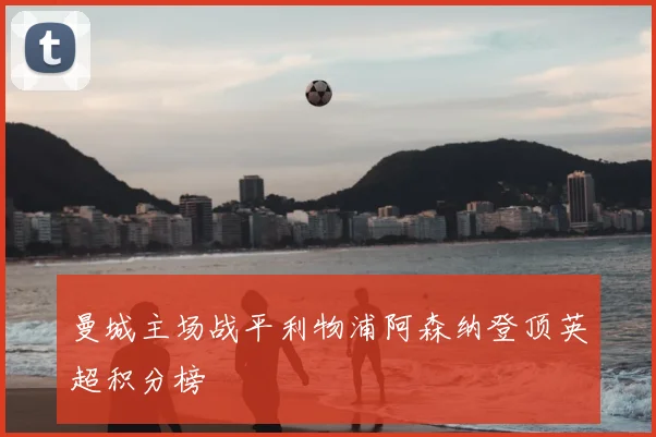 曼城主场战平利物浦阿森纳登顶英超积分榜