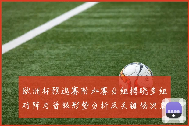 欧洲杯预选赛附加赛分组揭晓多组对阵与晋级形势分析及关键场次看点