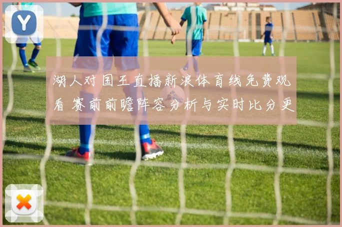 湖人对国王直播新浪体育线免费观看 赛前前瞻阵容分析与实时比分更新