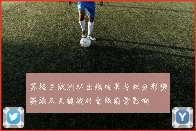 苏格兰欧洲杯出线结果与积分形势解读及关键战对晋级前景影响