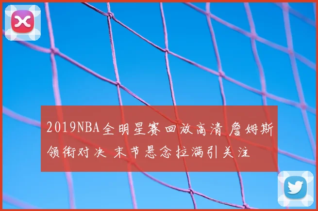 2019NBA全明星赛回放高清 詹姆斯领衔对决 末节悬念拉满引关注