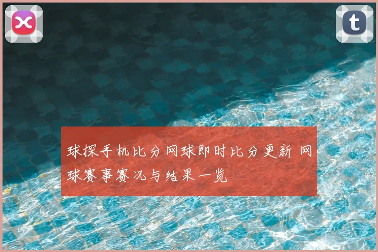 球探手机比分网球即时比分更新 网球赛事赛况与结果一览