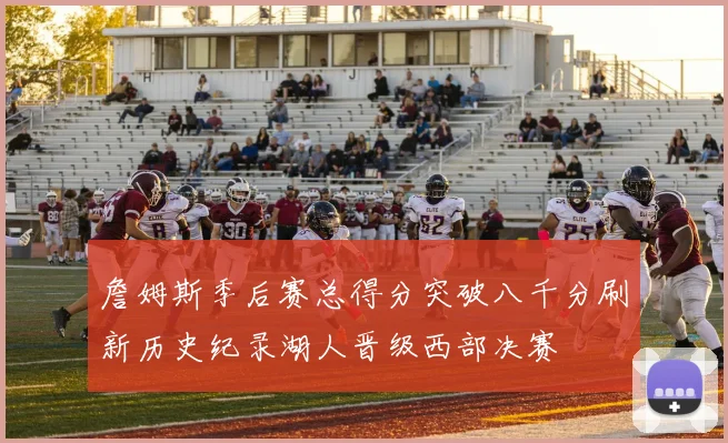 詹姆斯季后赛总得分突破八千分刷新历史纪录湖人晋级西部决赛