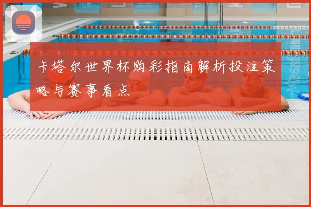 卡塔尔世界杯购彩指南解析投注策略与赛事看点