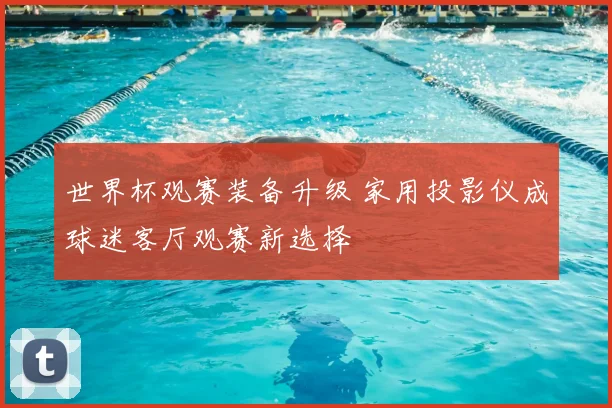 世界杯观赛装备升级 家用投影仪成球迷客厅观赛新选择