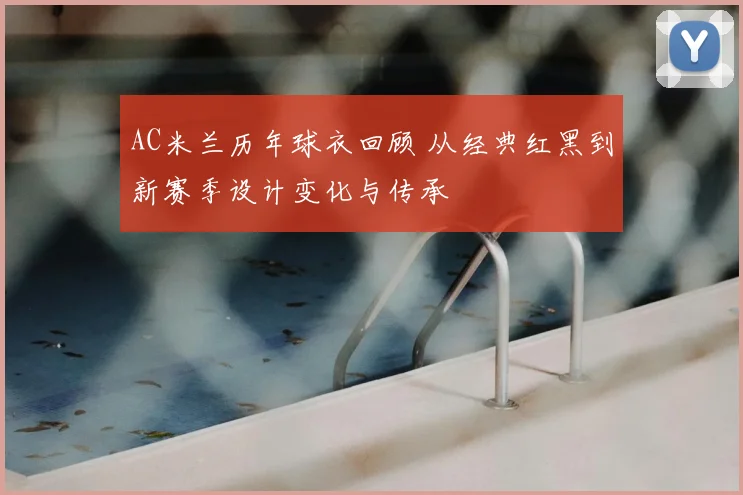 AC米兰历年球衣回顾 从经典红黑到新赛季设计变化与传承