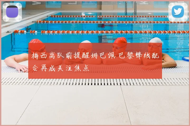 梅西离队前提醒姆巴佩 巴黎锋线配合再成关注焦点
