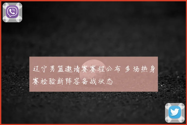 辽宁男篮邀请赛赛程公布 多场热身赛检验新阵容备战状态