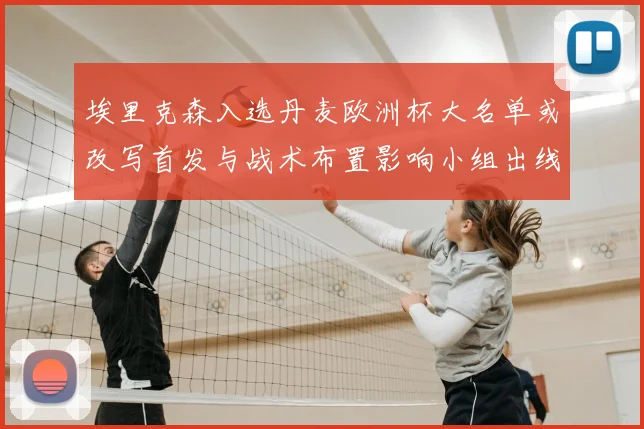 埃里克森入选丹麦欧洲杯大名单或改写首发与战术布置影响小组出线形势