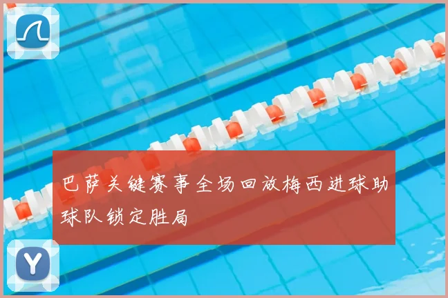 巴萨关键赛事全场回放梅西进球助球队锁定胜局
