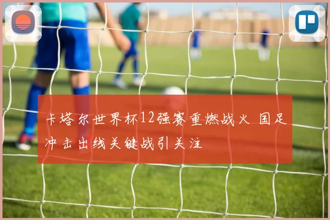 卡塔尔世界杯12强赛重燃战火 国足冲击出线关键战引关注