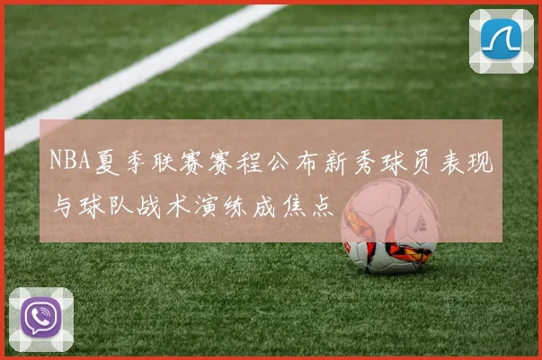 NBA夏季联赛赛程公布新秀球员表现与球队战术演练成焦点