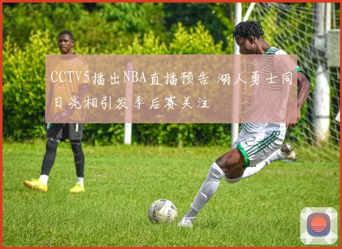 CCTV5播出NBA直播预告 湖人勇士同日亮相引发季后赛关注