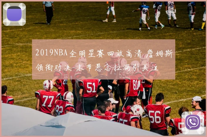 2019NBA全明星赛回放高清 詹姆斯领衔对决 末节悬念拉满引关注