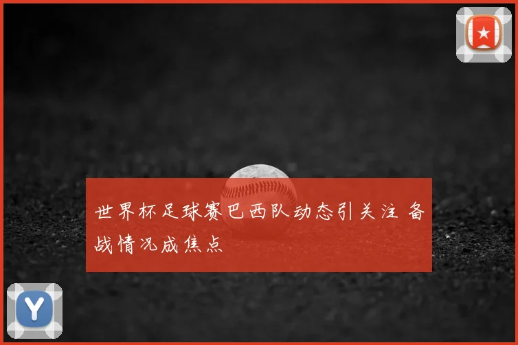 世界杯足球赛巴西队动态引关注 备战情况成焦点