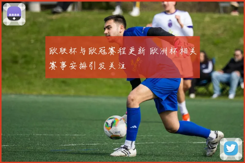 欧联杯与欧冠赛程更新 欧洲杯相关赛事安排引发关注