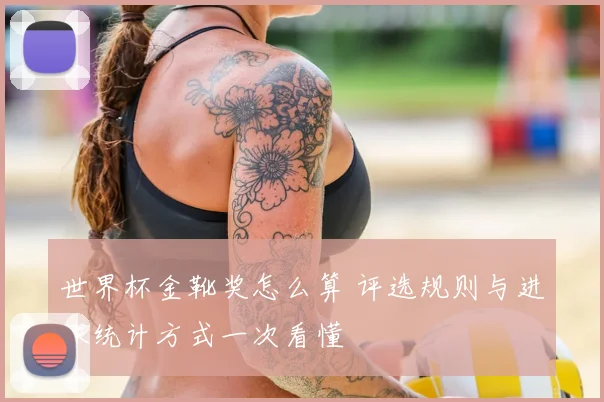 世界杯金靴奖怎么算 评选规则与进球统计方式一次看懂