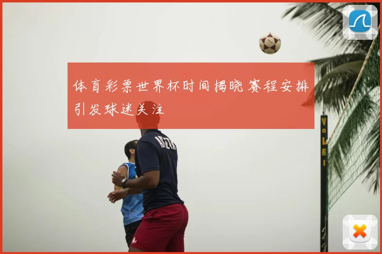体育彩票世界杯时间揭晓 赛程安排引发球迷关注