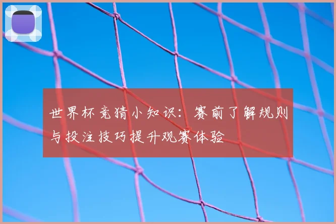 世界杯竞猜小知识:赛前了解规则与投注技巧提升观赛体验