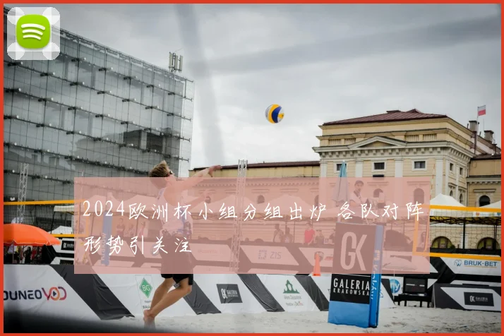 2024欧洲杯小组分组出炉 各队对阵形势引关注